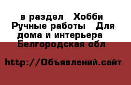  в раздел : Хобби. Ручные работы » Для дома и интерьера . Белгородская обл.